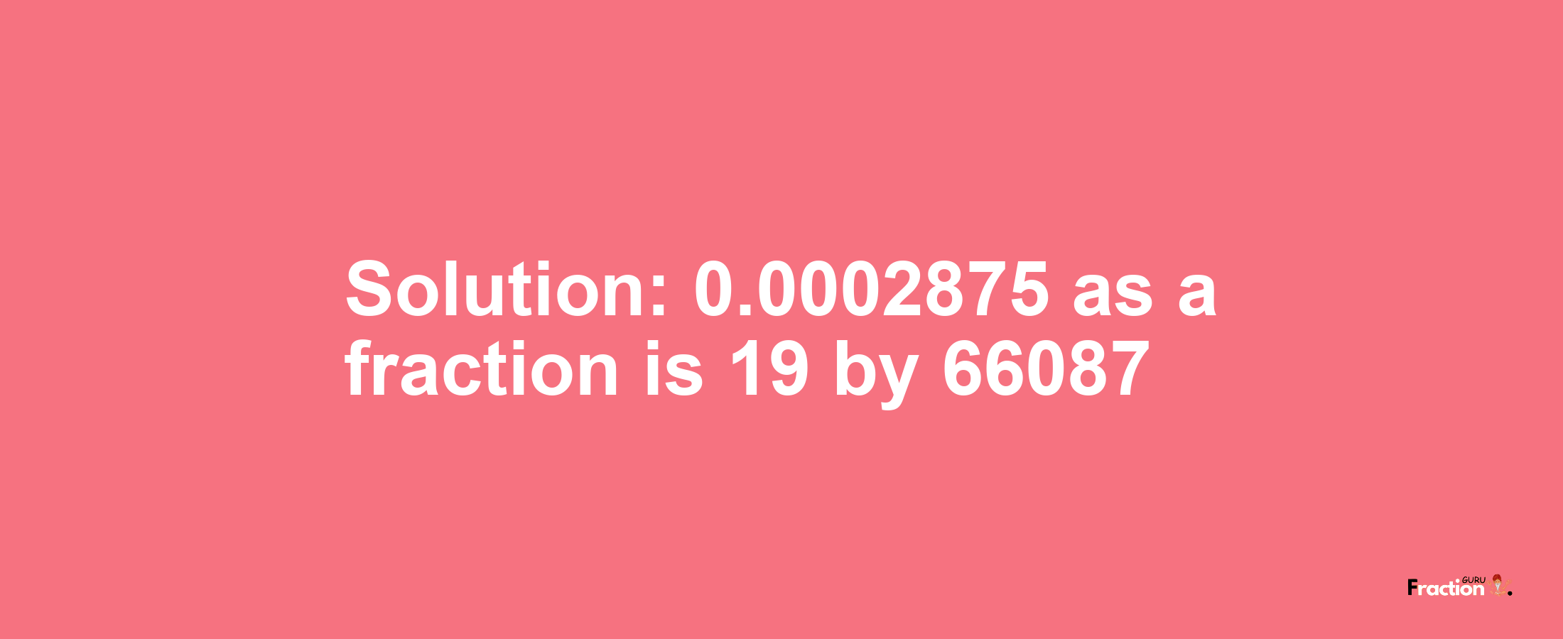 Solution:0.0002875 as a fraction is 19/66087